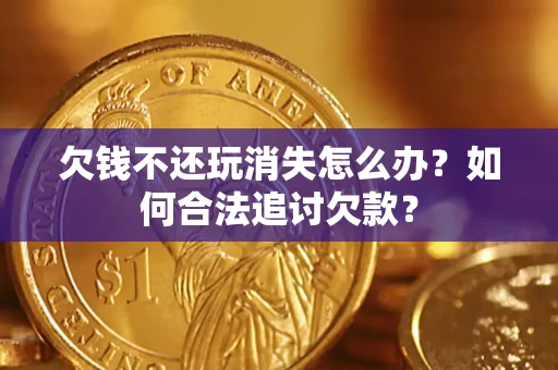 济南欠钱不还玩消失怎么办？如何合法追讨欠款？