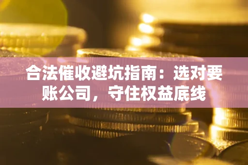 济南合法催收避坑指南：选对要账公司，守住权益底线