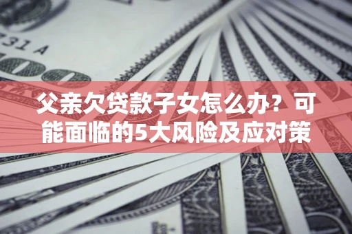济南父亲欠贷款子女怎么办？可能面临的5大风险及应对策略