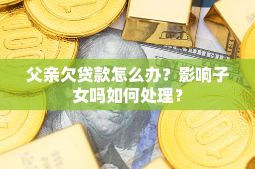 济南父亲欠贷款怎么办？影响子女吗如何处理？