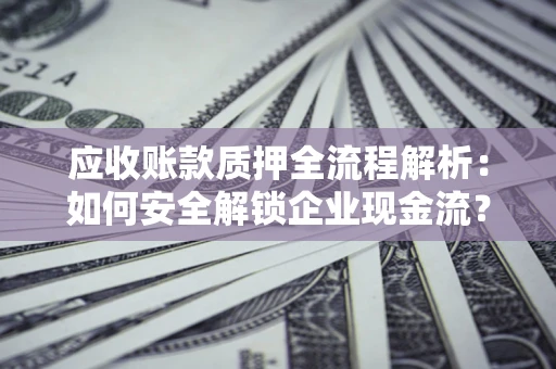济南应收账款质押全流程解析：如何安全解锁企业现金流？