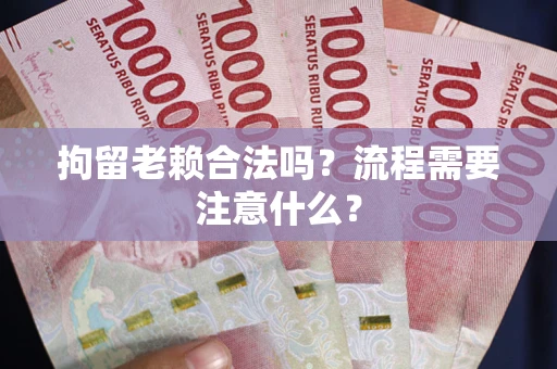 济南拘留老赖合法吗？流程需要注意什么？