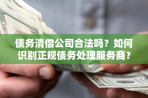 济南债务清偿公司合法吗？如何识别正规债务处理服务商？