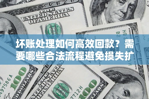 济南坏账处理如何高效回款？需要哪些合法流程避免损失扩大？