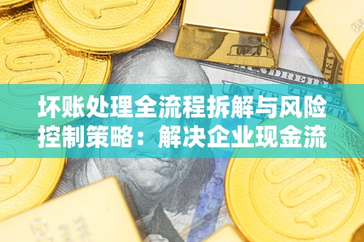 济南坏账处理全流程拆解与风险控制策略：解决企业现金流顽疾的实战指南