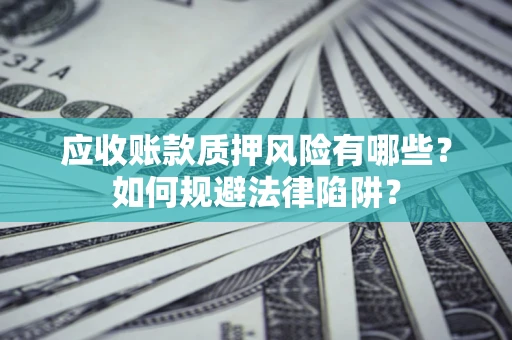 济南应收账款质押风险有哪些？如何规避法律陷阱？