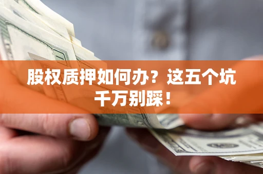 济南股权质押如何办？这五个坑千万别踩！
