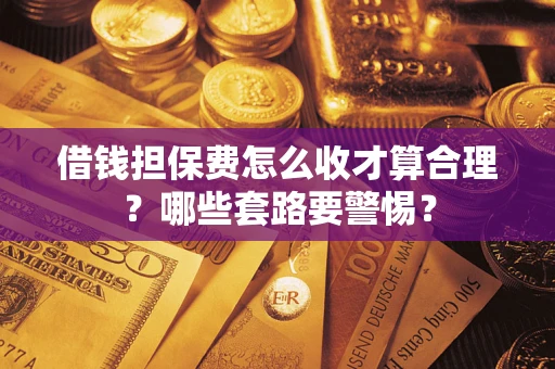 济南借钱担保费怎么收才算合理？哪些套路要警惕？
