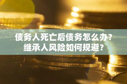济南债务人死亡后债务怎么办？继承人风险如何规避？