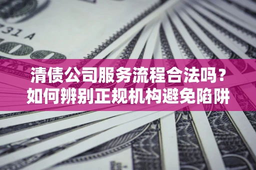济南清债公司服务流程合法吗？如何辨别正规机构避免陷阱？