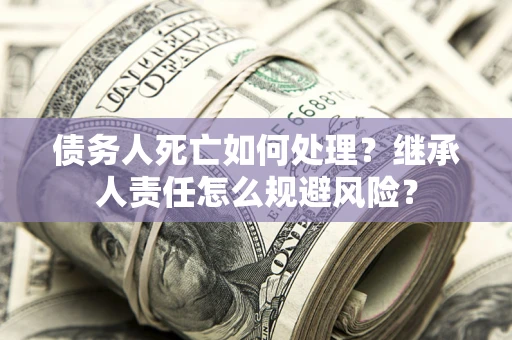 济南债务人死亡如何处理?继承人责任怎么规避风险? 济南债务人死亡如何处理?继承人责任怎么规避风险?