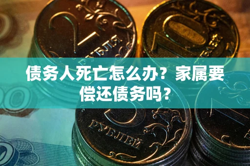 济南债务人死亡怎么办？家属要偿还债务吗？
