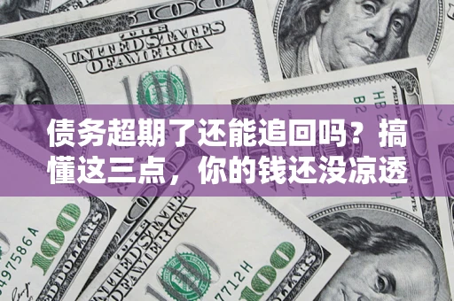 济南债务超期了还能追回吗？搞懂这三点，你的钱还没凉透