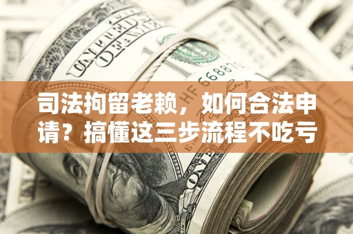 济南司法拘留老赖，如何合法申请？搞懂这三步流程不吃亏！