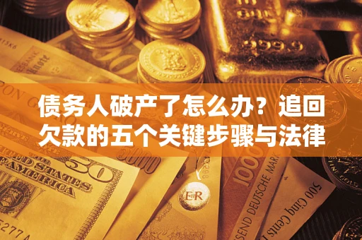 济南债务人破产了怎么办？追回欠款的五个关键步骤与法律策略
