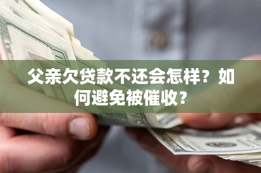 济南父亲欠贷款不还会怎样？如何避免被催收？
