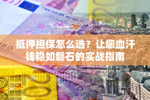 济南抵押担保怎么选？让您血汗钱稳如磐石的实战指南