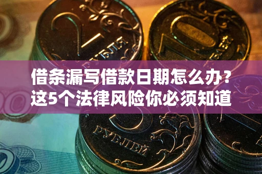 济南借条漏写借款日期怎么办？这5个法律风险你必须知道