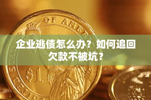 济南企业逃债怎么办？如何追回欠款不被坑？