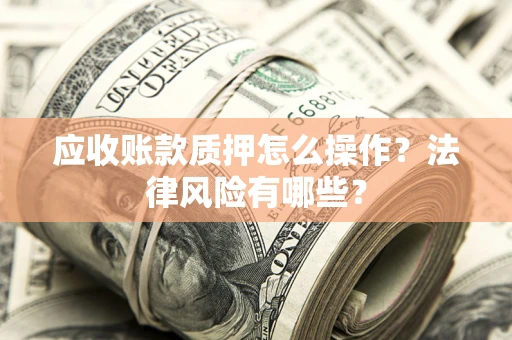济南应收账款质押怎么操作？法律风险有哪些？