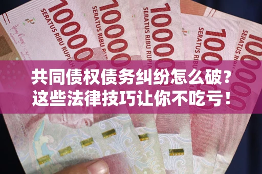 济南共同债权债务纠纷怎么破？这些法律技巧让你不吃亏！