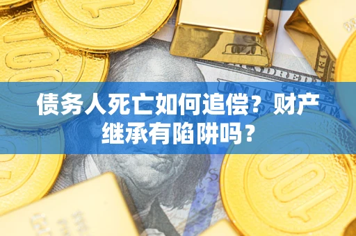 济南债务人死亡如何追偿？财产继承有陷阱吗？