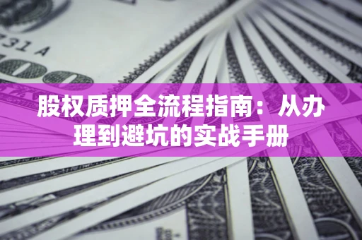 济南股权质押全流程指南：从办理到避坑的实战手册