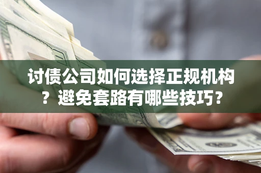 济南讨债公司如何选择正规机构？避免套路有哪些技巧？