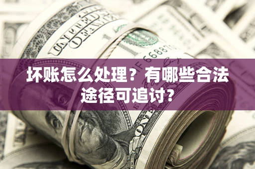 济南坏账怎么处理？有哪些合法途径可追讨？