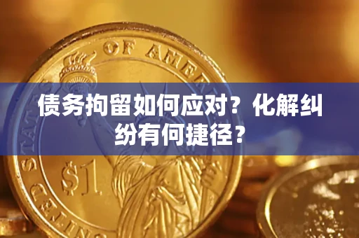 济南债务拘留如何应对？化解纠纷有何捷径？