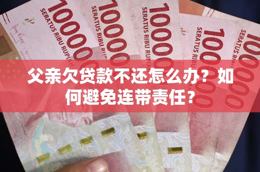 济南父亲欠贷款不还怎么办？如何避免连带责任？