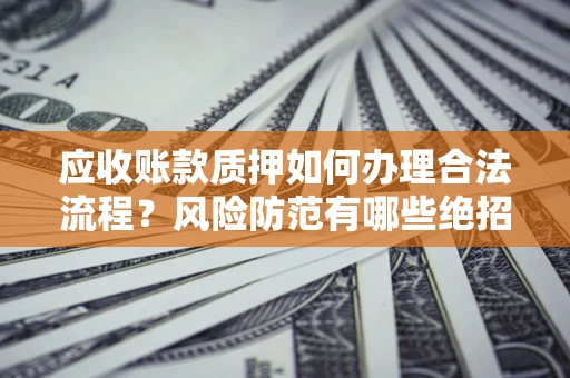 济南应收账款质押如何办理合法流程？风险防范有哪些绝招？