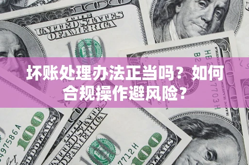济南坏账处理办法正当吗？如何合规操作避风险？