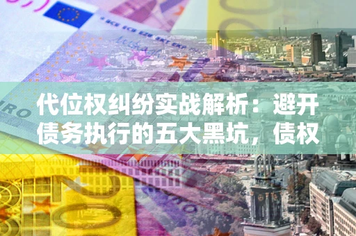 济南代位权纠纷实战解析：避开债务执行的五大黑坑，债权人必看指南