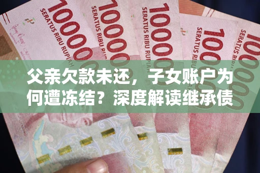 济南父亲欠款未还，子女账户为何遭冻结？深度解读继承债务迷局