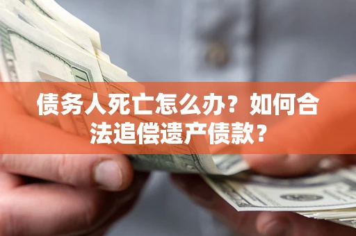 济南债务人死亡怎么办？如何合法追偿遗产债款？