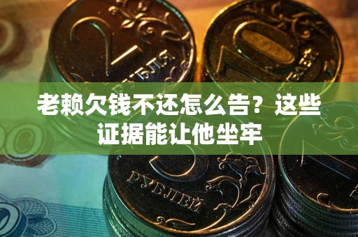济南老赖欠钱不还怎么告？这些证据能让他坐牢