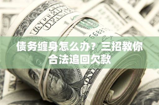 济南债务缠身怎么办？三招教你合法追回欠款