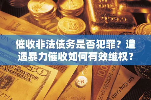 济南催收非法债务是否犯罪？遭遇暴力催收如何有效维权？