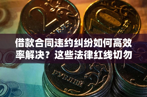 济南借款合同违约纠纷如何高效率解决？这些法律红线切勿触碰