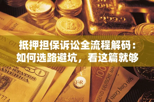济南抵押担保诉讼全流程解码：如何选路避坑，看这篇就够了