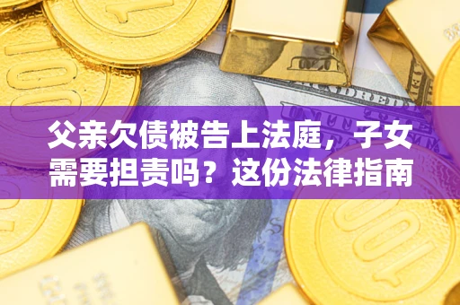 济南父亲欠债被告上法庭，子女需要担责吗？这份法律指南必须看完