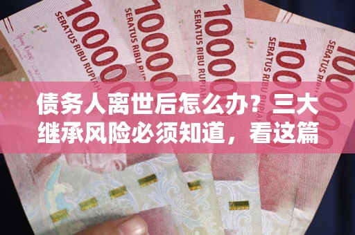 济南债务人离世后怎么办？三大继承风险必须知道，看这篇就够了