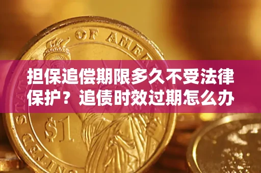 济南担保追偿期限多久不受法律保护？追债时效过期怎么办？