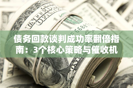 济南债务回款谈判成功率翻倍指南：3个核心策略与催收机构避坑法则