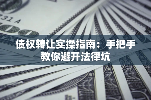 济南债权转让实操指南：手把手教你避开法律坑