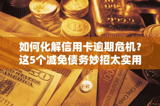 济南如何化解信用卡逾期危机？这5个减免债务妙招太实用