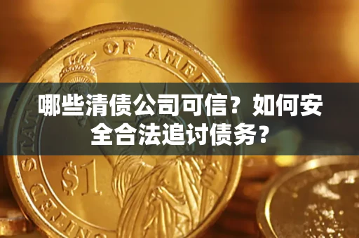 济南哪些清债公司可信？如何安全合法追讨债务？