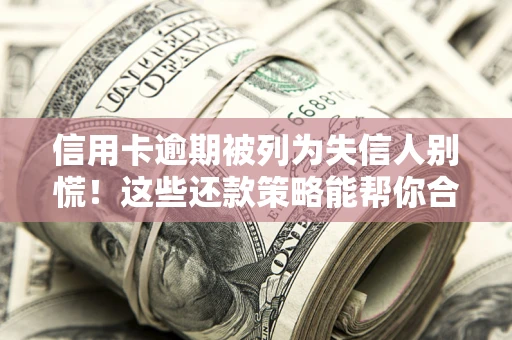 济南信用卡逾期被列为失信人别慌！这些还款策略能帮你合法止损