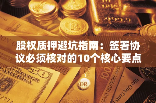 济南股权质押避坑指南：签署协议必须核对的10个核心要点